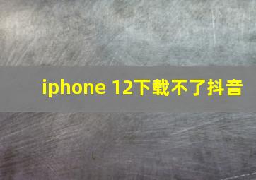 iphone 12下载不了抖音